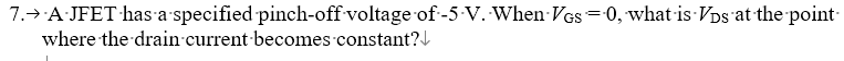 7.→ A JFET has a specified pinch-off voltage of -5 V. When VGS=0, what is VDs at the point
where the drain current becomes constant?