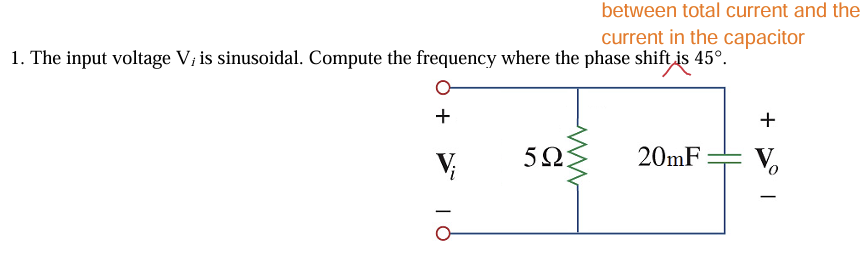 between total current and the
current in the capacitor
1. The input voltage V; is sinusoidal. Compute the frequency where the phase shift is 45°.
+
Vi
5Ω
20mF
10
+