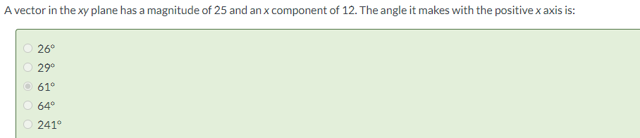 A vector in the xy plane has a magnitude of 25 and an x component of 12. The angle it makes with the positive x axis is:
Ο Ο Ο Ο Ο
26°
29°
61°
64°
241°