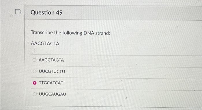 Question 49
Transcribe the following DNA strand:
AACGTACTA
AAGCTAGTA
OUUCGTUCTU
OTTGCATCAT
UUGCAUGAU