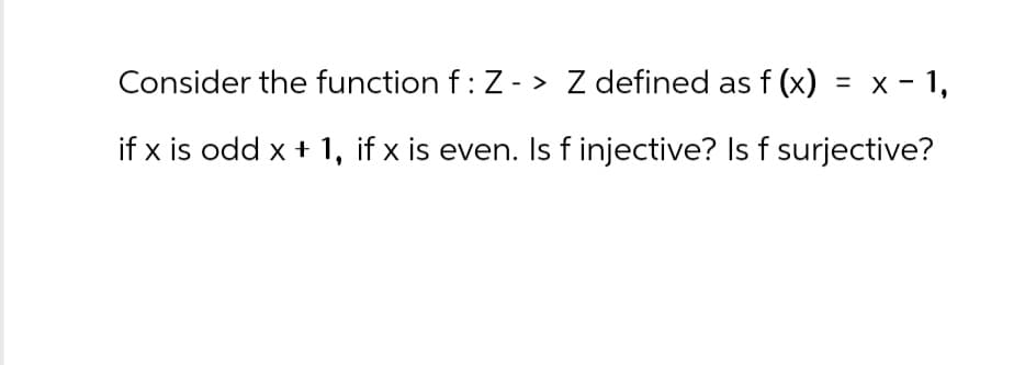 Consider the function f : Z-> Z defined as f (x) = x - 1,
if x is odd x + 1, if x is even. Is f injective? Is f surjective?