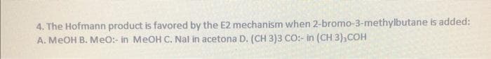4. The Hofmann product is favored by the E2 mechanism when 2-bromo-3-methylbutane is added:
A. MeOH B. MeO:- in MeOH C. Nal in acetona D. (CH 3)3 CO:- in (CH 3),COH