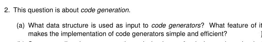 2. This question is about code generation.
(a) What data structure is used as input to code generators? What feature of it
makes the implementation of code generators simple and efficient?