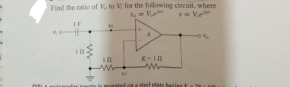 C
1
Find the ratio of V, to V; for the following circuit, where
V₁ = V₁elwi
V=
Viejwi
V, 0-
1 F
H.H
ΤΩ
www
VI
102
A
K - 10
03) rectangular rosette is mounted on a steel plate having F= 29 x 106
