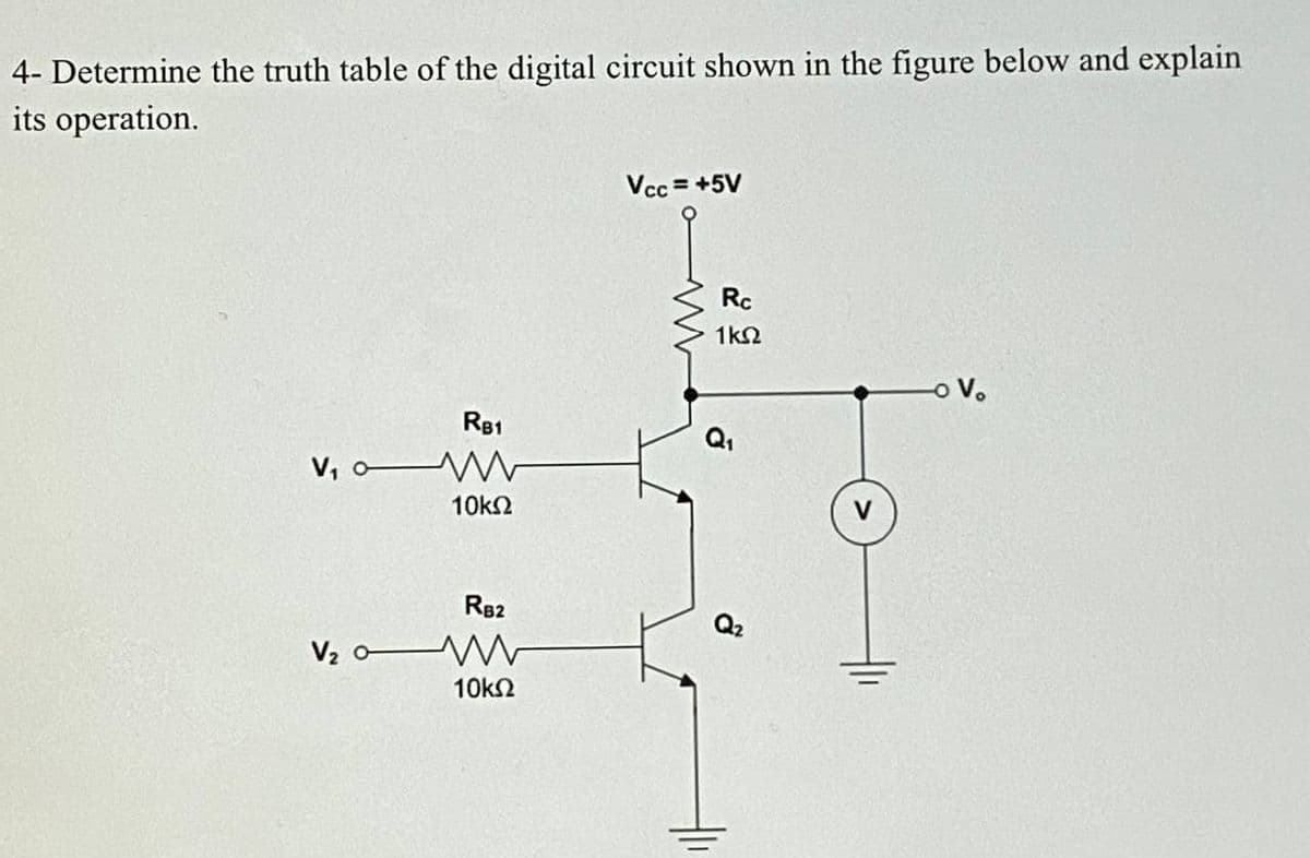 4- Determine the truth table of the digital circuit shown in the figure below and explain
its operation.
Vcc = +5V
Rc
1k2
-o V.
R81
Q,
V,
10k2
R82
Q2
V2 o
10k2
