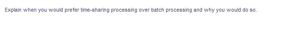 Explain when you would prefer time-sharing processing over batch processing and why you would do so.
