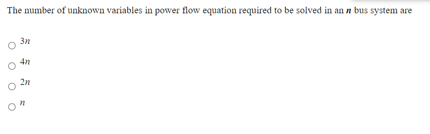 The number of unknown variables in power flow equation required to be solved in an n bus system are
3n
4n
2n
