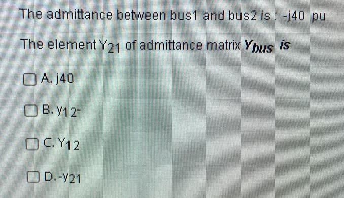 The admittance between bus1 and bus2 is: -j40 pu
The element Y21 of admittance matrix Yous is
DA. j40
OB. Y12-
OC.Y12
OD.-Y21