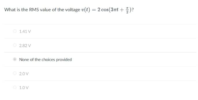 What is the RMS value of the voltage v(t) = 2 cos(3nt +)?
1.41 V
2.82 V
None of the choices provided
2.0 V
1.0 V