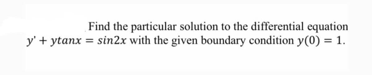 Find the particular solution to the differential equation
y' + ytanx = sin2x with the given boundary condition y(0) = 1.
%3D
