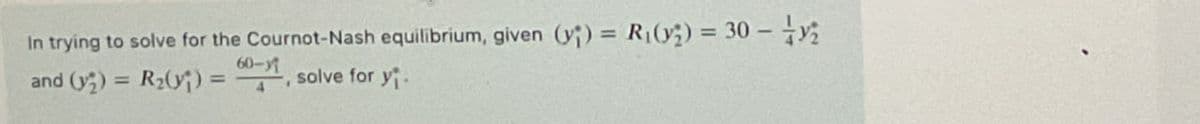 In trying to solve for the Cournot-Nash equilibrium, given (y;) = R₁(y) = 30-y
60-y
==
and (y2) = R₂(y) =
solve for y