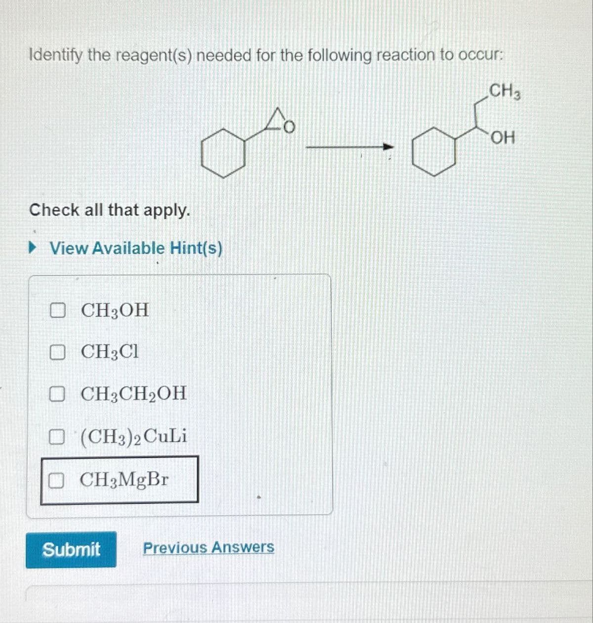Identify the reagent(s) needed for the following reaction to occur:
Check all that apply.
▸ View Available Hint(s)
□ CH3OH
☐ CH3Cl
O CH3CH2OH
O(CH3)2 CuLi
CH3MgBr
Submit
Previous Answers
CH3
OH