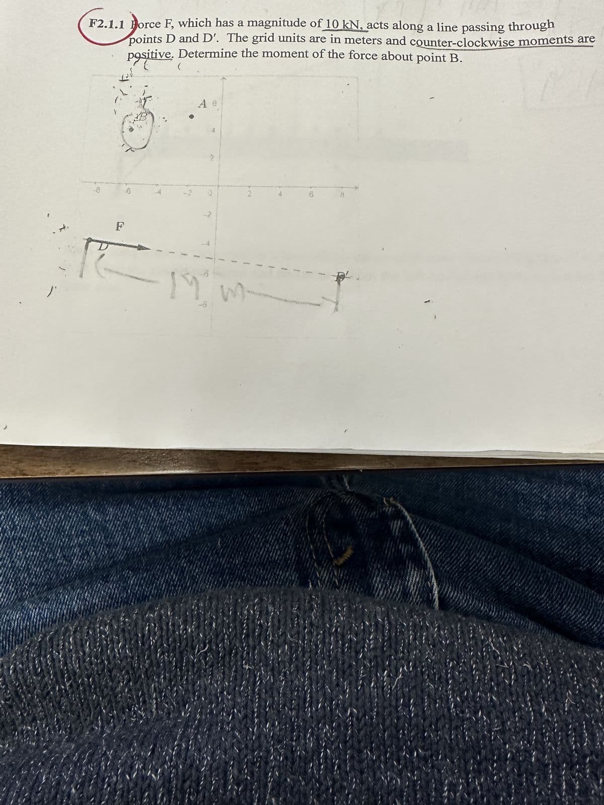 F2.1.1 Force F, which has a magnitude of 10 kN, acts along a line passing through
points D and D'. The grid units are in meters and counter-clockwise moments are
positive. Determine the moment of the force about point B.
Las
Y
RE
-2
A e
-6
M
2
0
m
TYCK