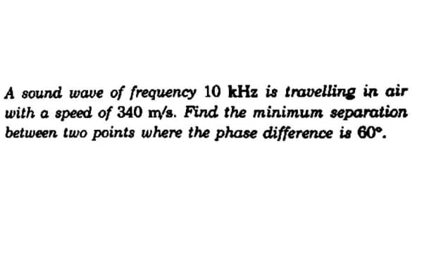 A sound wave of frequency 10 kHz is travelling in air
with a speed of 340 m/s. Find the minimum separation
between two points where the phase difference is 60°.
