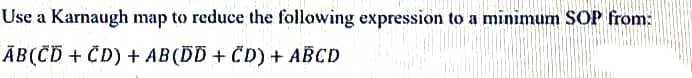 Use a Karnaugh map to reduce the following expression to a minimum SOP from:
ĀB(ČÏ + ČD) + AB(DD + CD) + ABCD