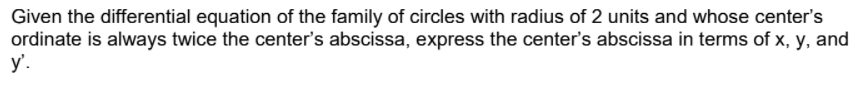 Given the differential equation of the family of circles with radius of 2 units and whose center's
ordinate is always twice the center's abscissa, express the center's abscissa in terms of x, y, and
y'.
