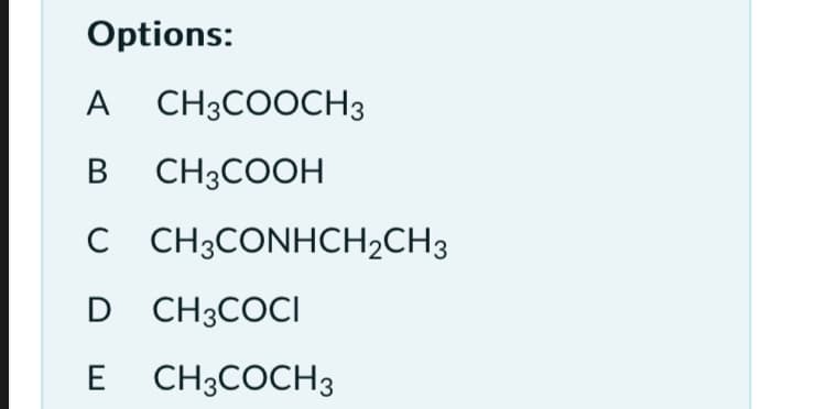 Options:
A CH3COOCH3
B CH3COOH
C CH;CONHCH2CH3
D CH3COCI
E CH3COCH3
