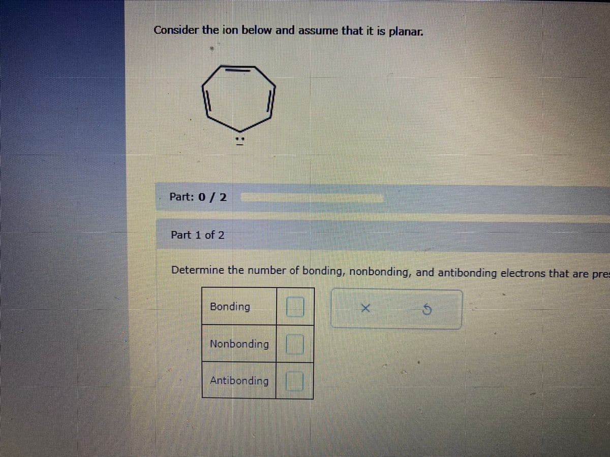 Consider the ion below and assume that it is planar.
Part: 0/2
Part 1 of 2
Determine the number of bonding, nonbonding, and antibonding electrons that are pre-
Bonding
Nonbonding
Antibonding
X