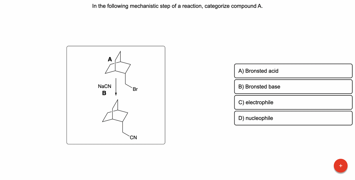 In the following mechanistic step of a reaction, categorize compound A.
A
NaCN
B
Br
CN
A) Bronsted acid
B) Bronsted base
C) electrophile
D) nucleophile
+