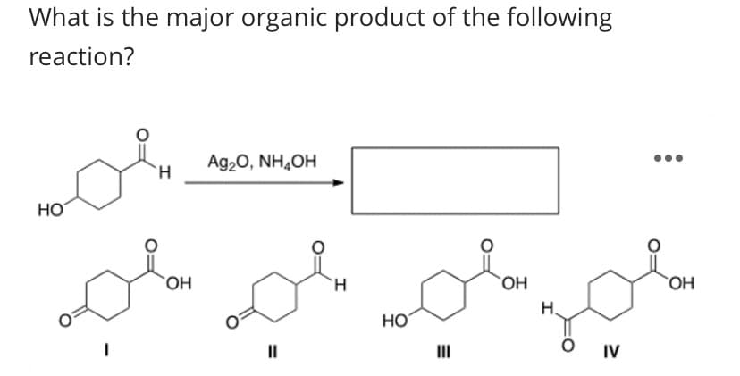 What is the major organic product of the following
reaction?
Ag20, NH4OH
HO
H.
HO
II
IV
