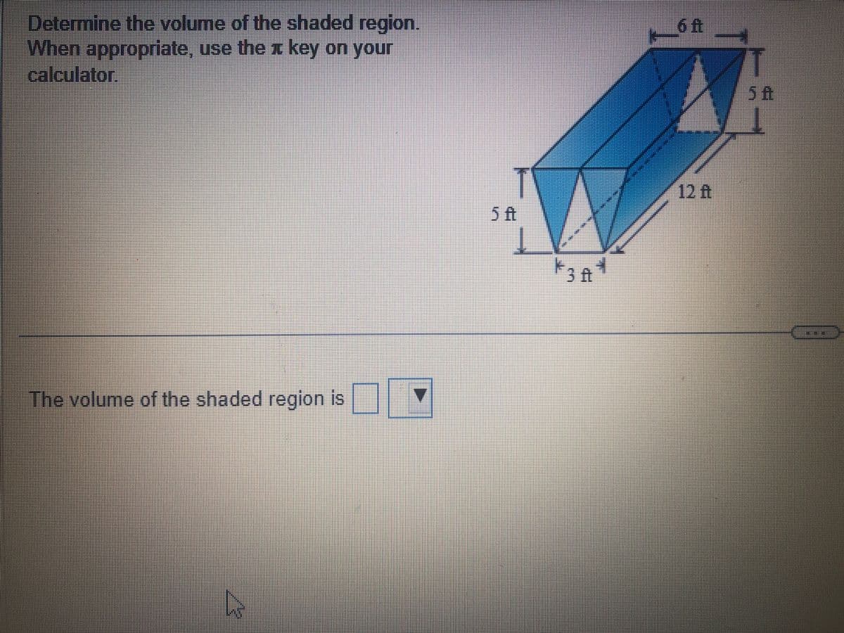 Determine the volume of the shaded region.
When appropriate, use the key on your
calculator.
The volume of the shaded region is
N
5 ft
3ft
12 A