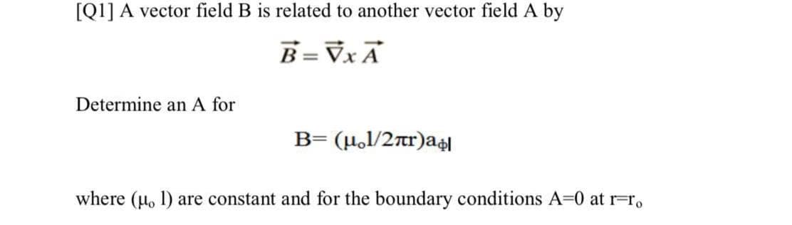 [Q1] A vector field B is related to another vector field A by
B=Vx Ã
Determine an A for
B= (µ,l/2r)a$l
where (u. 1) are constant and for the boundary conditions A=0 at r=r,
