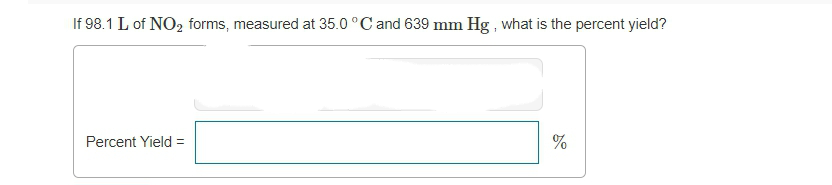 If 98.1 L of NO2 forms, measured at 35.0 °C and 639 mm Hg, what is the percent yield?
Percent Yield =
%