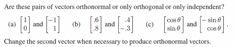 Are these pairs of vectors orthonormal or only orthogonal or only independent?
(a)
(b)
.6
.8
Cos
sin 0
.3
(c)
and
sin
COS
Change the second vector when necessary to produce orthonormal vectors.