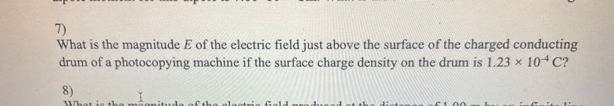 7)
What is the magnitude E of the electric field just above the surface of the charged conducting
drum of a photocopying machine if the surface charge density on the drum is 1.23 x 104 C?
8)
What is the ma amitude of the electric field n oducadnt the 1:t

