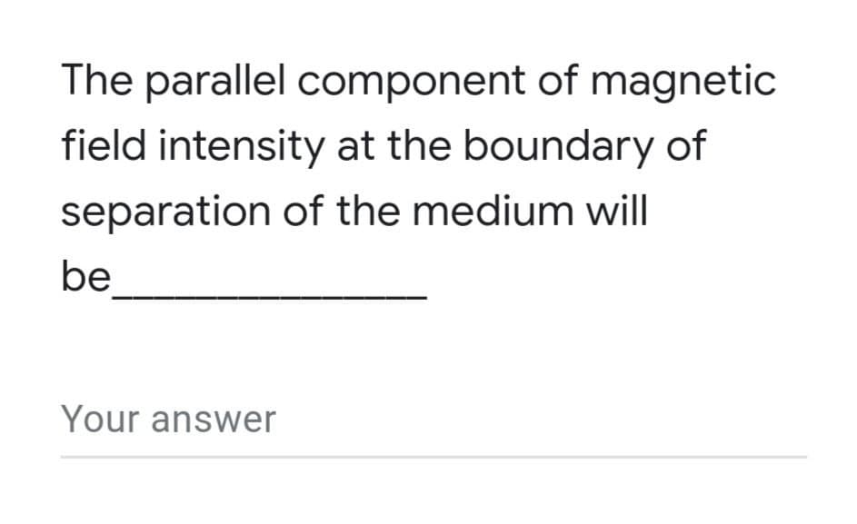 The parallel component of magnetic
field intensity at the boundary of
separation of the medium will
be
Your answer
