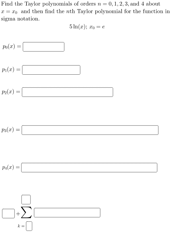 Find the Taylor polynomials of orders n = 0, 1, 2, 3, and 4 about
x = xo and then find the nth Taylor polynomial for the function in
sigma notation.
5 In(x); xo = e
po(x) =
pi(x) =
P2(x) =
P3(x) =
P4(x) =
Σ
k =
