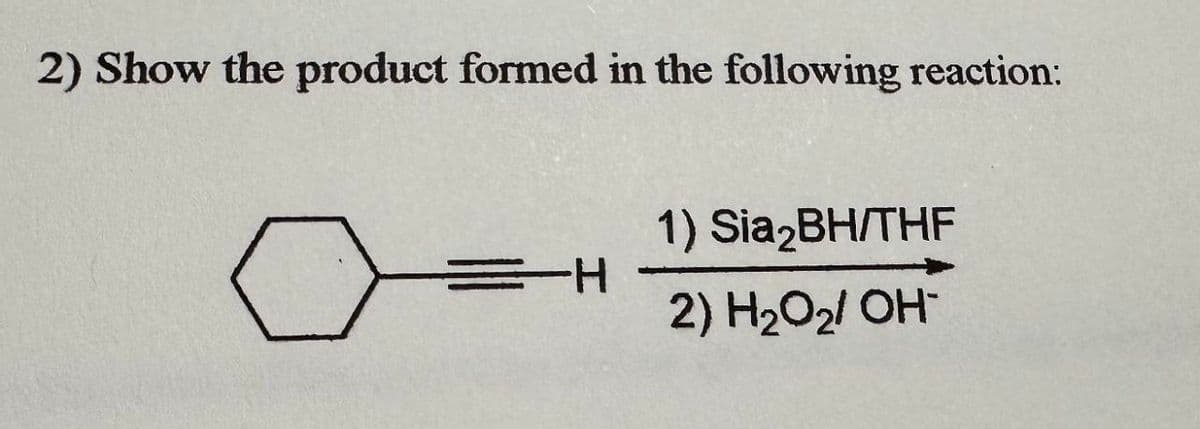 2) Show the product formed in the following reaction:
H===
1) Sia2BH/THF
2) H₂O₂/ OH