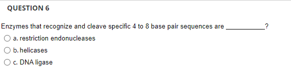 QUESTION 6
Enzymes that recognize and cleave specific 4 to 8 base pair sequences are
O a. restriction endonucleases
O b. helicases
O. DNA ligase
