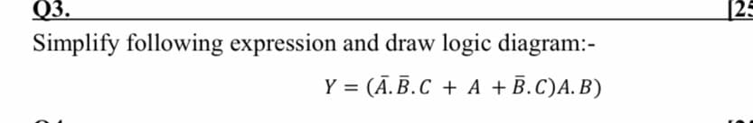 Q3.
[25
Simplify following expression and draw logic diagram:-
Y %3D (А. В.С + A + B.C)А. В)

