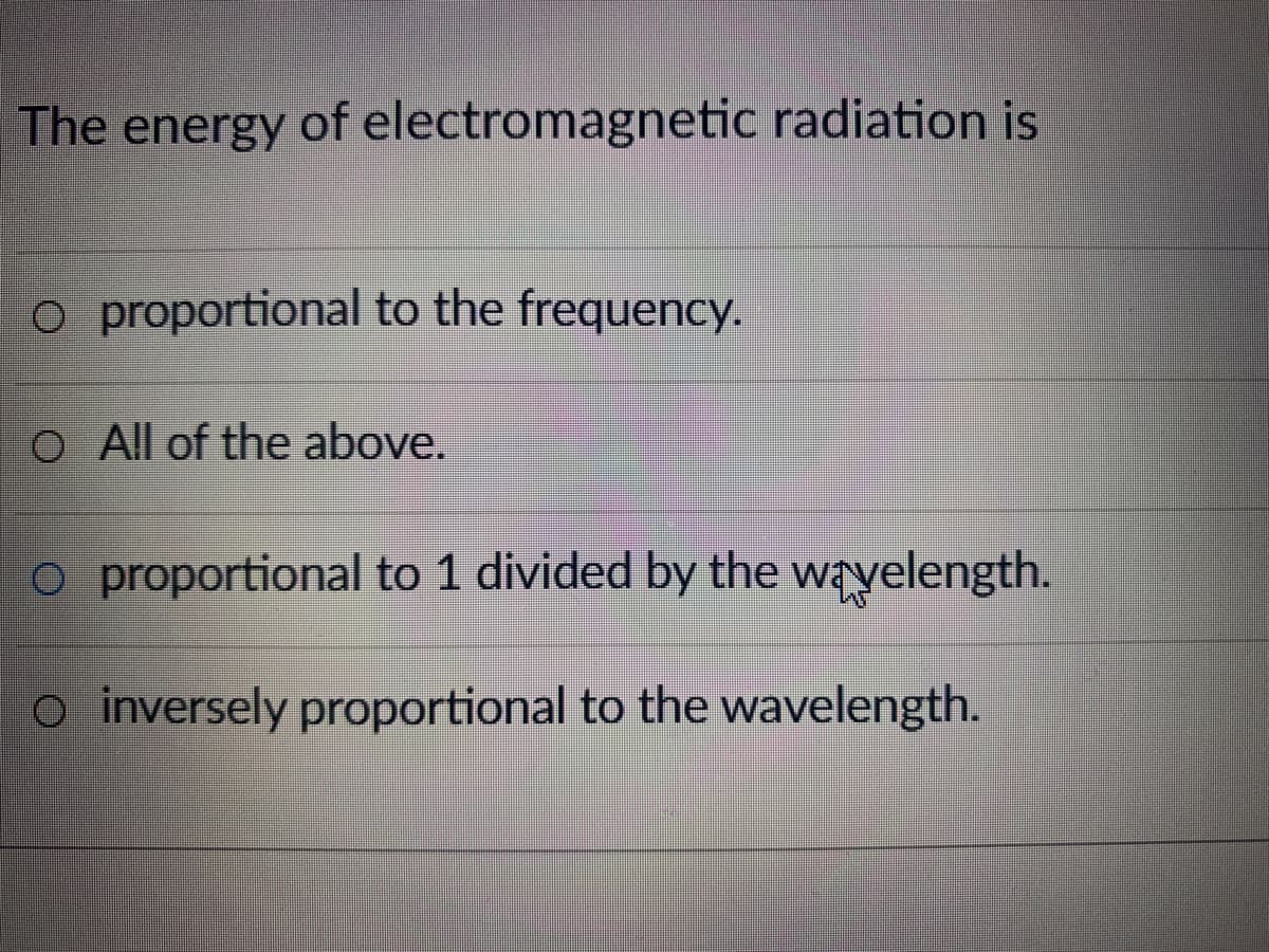 The energy of electromagnetic radiation is
o proportional to the frequency.
O All of the above.
o proportional to 1 divided by the wayelength.
o inversely proportional to the wavelength.
