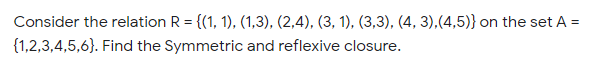 Consider the relation R = {(1, 1), (1,3), (2,4), (3, 1), (3,3), (4, 3),(4,5)} on the set A =
{1,2,3,4,5,6}. Find the Symmetric and reflexive closure.
