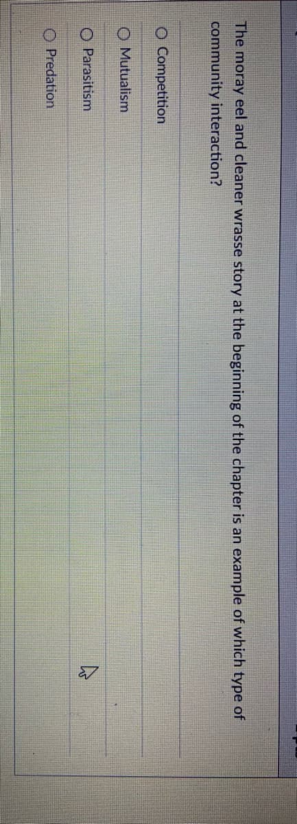 The moray eel and cleaner wrasse story at the beginning of the chapter is an example of which type of
community interaction?
O Competition
O Mutualism
O Parasitism
O Predation