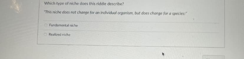 Which type of niche does this riddle describe?
"This niche does not change for an individual organism, but does change for a species:"
Fundamental niche
O Realized niche