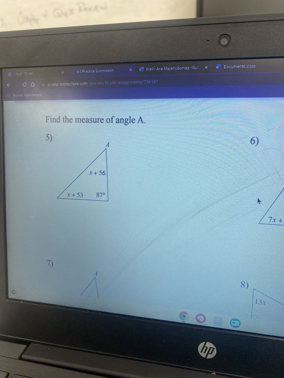 Chapter 4 Que Review
C Clever | Portal
← CO
Student Applications
x 4-3 Practice Submission
* ocsdsc.instructure.com/courses/50348/assignments/756581
Find the measure of angle A.
5)
7)
x + 53
x + 56
87°
Mail-Ana MajanoGomez - Outl
A
O
w Document6.docx
hp
K
CONNE
Drama
ZAR
S
MOME
CARA MEN
SOUND DE
ng
30 WTORE
O
8)
6)
1
13x
7x +