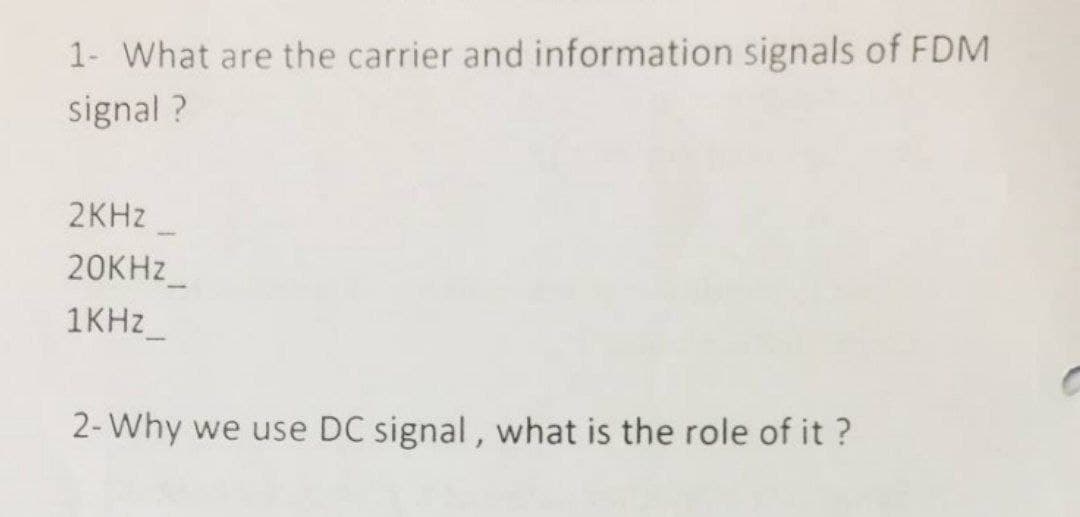 1- What are the carrier and information signals of FDM
signal ?
2KHZ
20KHZ_
1KHZ_
2- Why we use DC signal, what is the role of it ?
