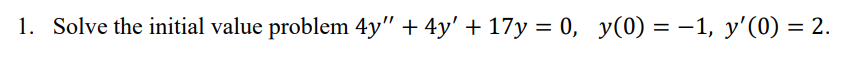 1. Solve the initial value problem 4y" + 4y' + 17y = 0, y(0) = -1, y'(0) = 2.