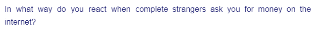 In what way do you react when complete strangers ask you for money on the
internet?