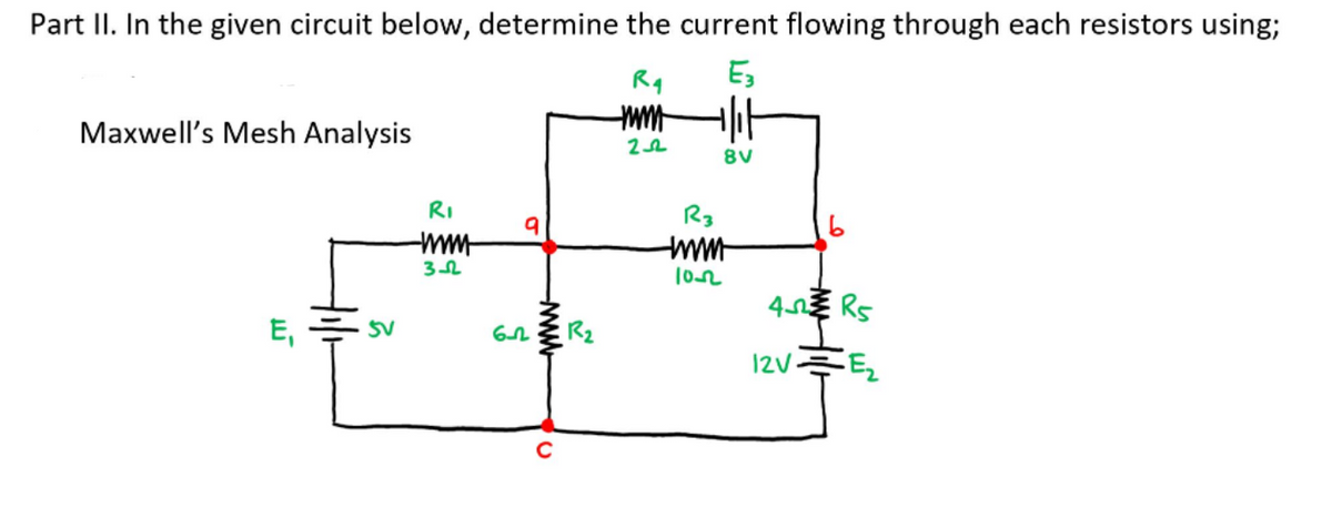 Part II. In the given circuit below, determine the current flowing through each resistors using;
Rq
Maxwell's Mesh Analysis
8V
RI
R3
E,
SV
R2
I2V

