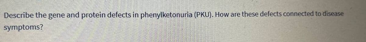 Describe the gene and protein defects in phenylketonuria (PKU). How are these defects connected to disease
symptoms?