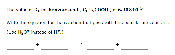 The value of K₂ for benzoic acid, CHCOOH, is 6.30×10-5.
Write the equation for the reaction that goes with this equilibrium constant.
(Use H3O+ instead of H+.)
+
+