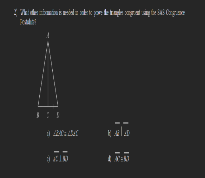 2) What other information is needed in order to prove the triangles congruent using the SAS Congruence
Postulate?
B C D
a) LBAC = LDAC
c) ACL BD
b) AB AD
d) AC BD