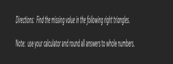 Directions: Find the missing value in the following right triangles.
Note: use your calculator and round all answers to whole numbers.