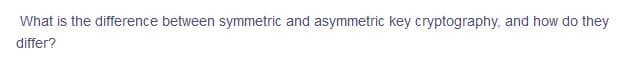 What is the difference between symmetric and asymmetric key cryptography, and how do they
differ?
