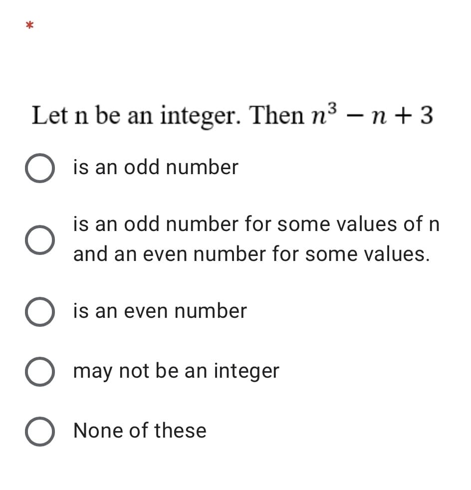 Let n be an integer. Then n3 – n + 3
is an odd number
is an odd number for some values of n
and an even number for some values.
O is an even number
O may not be an integer
None of these

