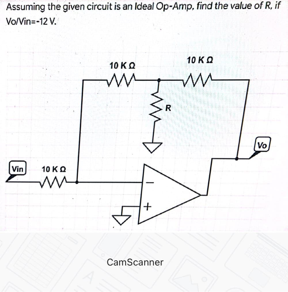 Assuming the given circuit is an lIdeal Op-Amp, find the value of R, if
Vo/Vin=-12 V.
10 KO
10 KO
R
Vo
Vin
10 KQ
+
CamScanner
